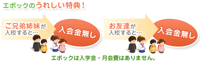 エポックのうれしい特典!ご兄弟姉妹が入校すると、入学金無し!お友達が入校すると、入学金無し!エポックは入学金・月会費はありません。